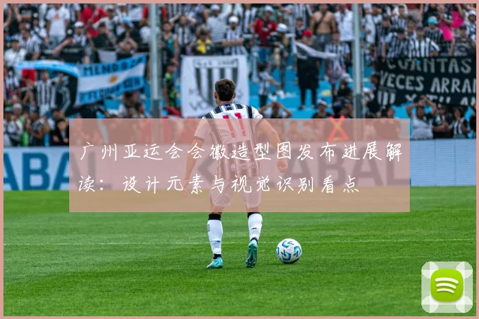 广州亚运会会徽造型图发布进展解读:设计元素与视觉识别看点