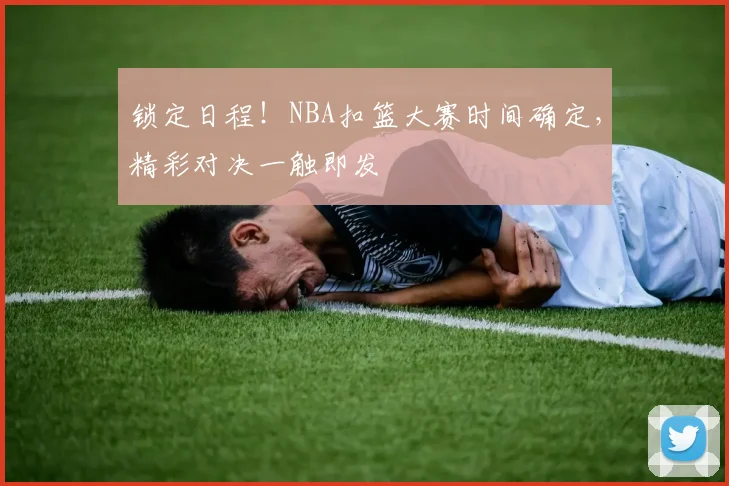 锁定日程!NBA扣篮大赛时间确定,精彩对决一触即发