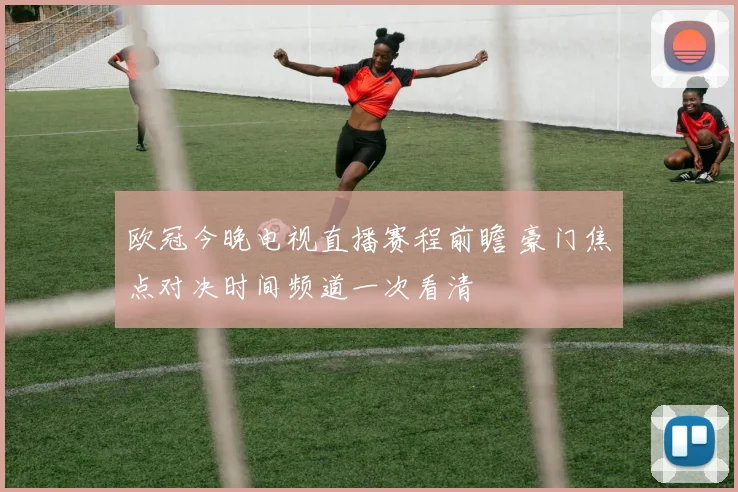 欧冠今晚电视直播赛程前瞻 豪门焦点对决时间频道一次看清