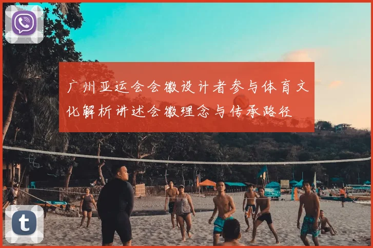 广州亚运会会徽设计者参与体育文化解析讲述会徽理念与传承路径