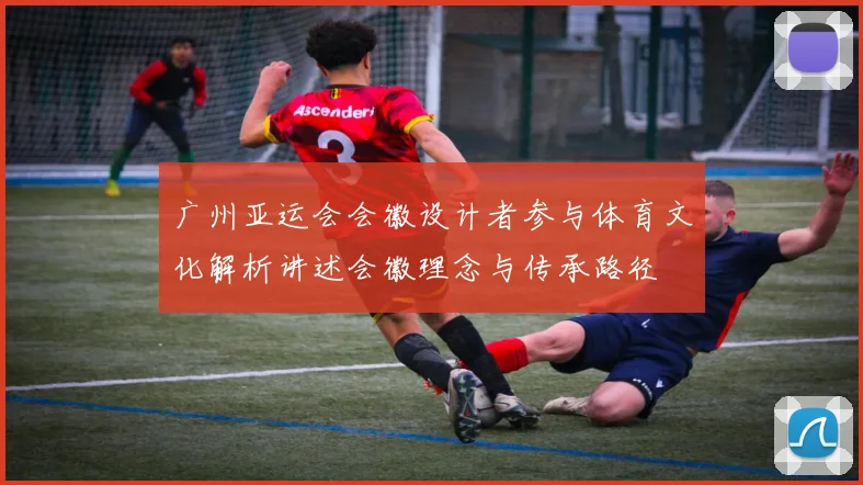 广州亚运会会徽设计者参与体育文化解析讲述会徽理念与传承路径