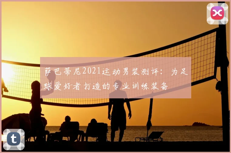 萨巴蒂尼2021运动男装测评:为足球爱好者打造的专业训练装备