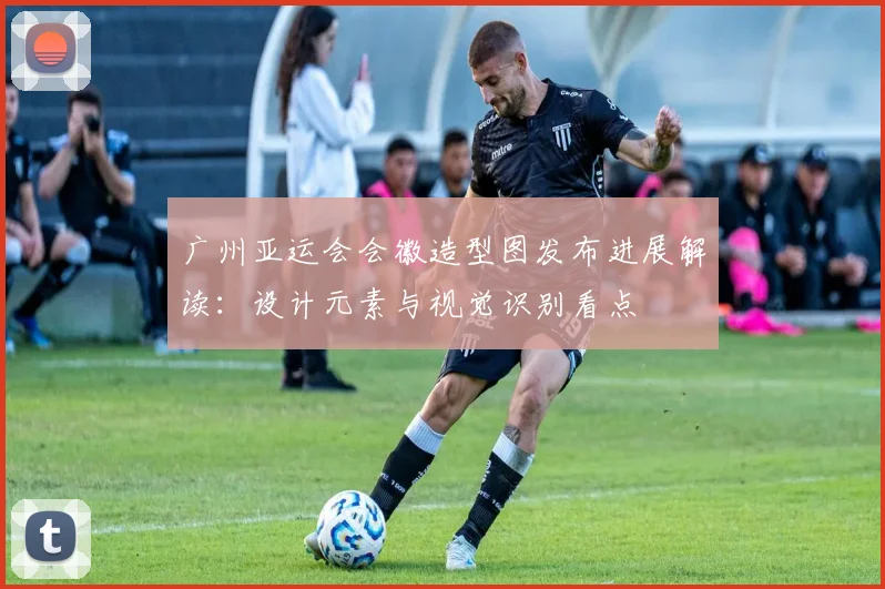 广州亚运会会徽造型图发布进展解读:设计元素与视觉识别看点