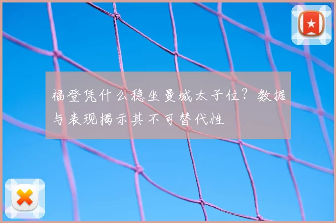 福登凭什么稳坐曼城太子位？数据与表现揭示其不可替代性