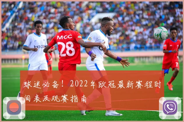 球迷必备！2022年欧冠最新赛程时间表及观赛指南