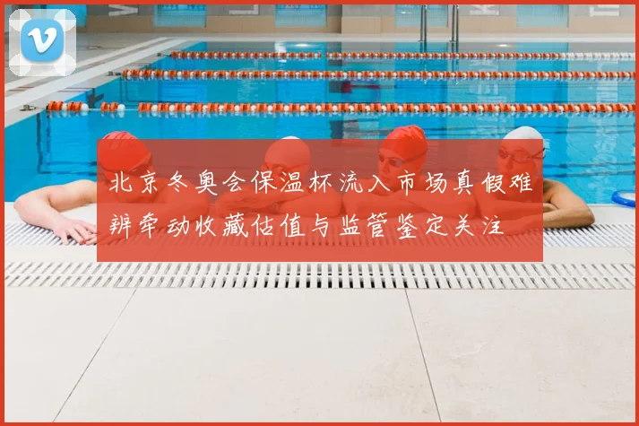 北京冬奥会保温杯流入市场真假难辨牵动收藏估值与监管鉴定关注