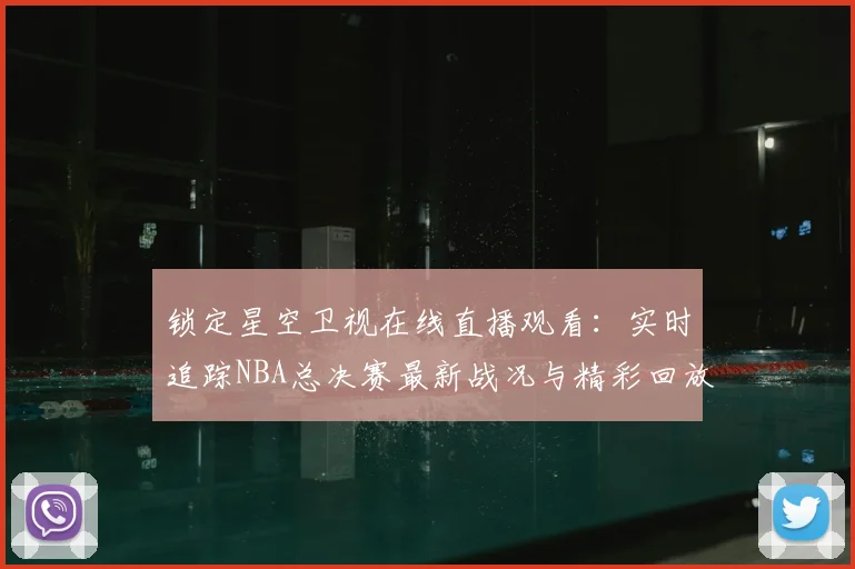 锁定星空卫视在线直播观看：实时追踪NBA总决赛最新战况与精彩回放